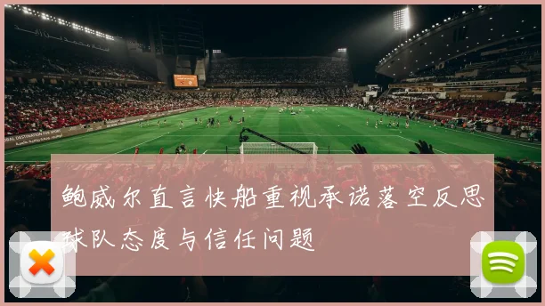 鲍威尔直言快船重视承诺落空反思球队态度与信任问题
