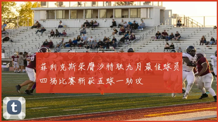 菲利克斯荣膺沙特联九月最佳球员四场比赛斩获五球一助攻