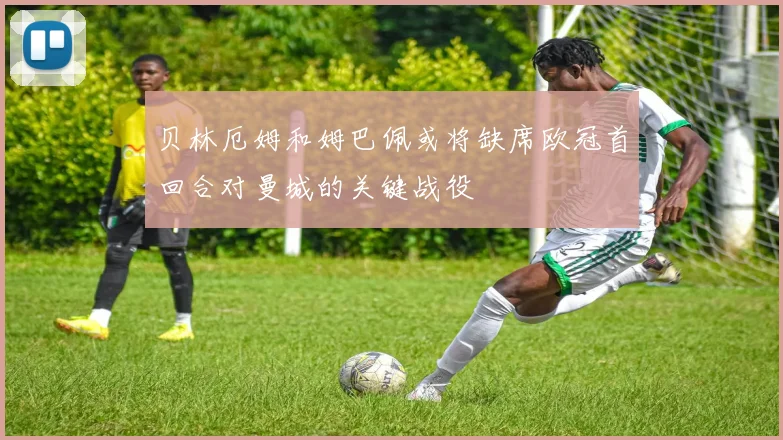 贝林厄姆和姆巴佩或将缺席欧冠首回合对曼城的关键战役