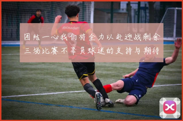 团结一心我们将全力以赴迎战剩余三场比赛不辜负球迷的支持与期待