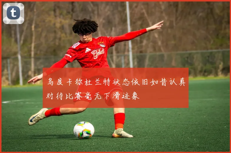 乌度卡称杜兰特状态依旧如昔认真对待比赛毫无下滑迹象