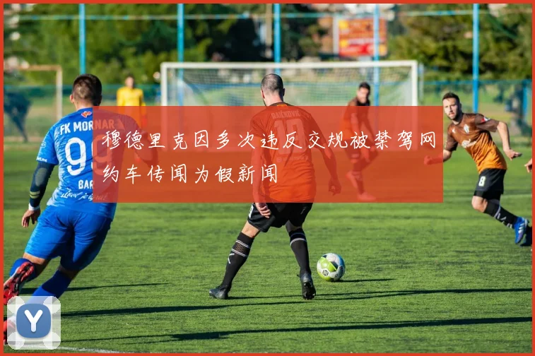 穆德里克因多次违反交规被禁驾网约车传闻为假新闻