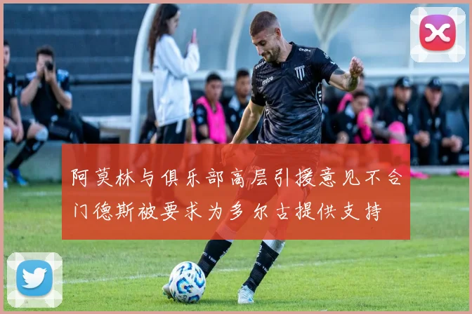 阿莫林与俱乐部高层引援意见不合门德斯被要求为多尔古提供支持
