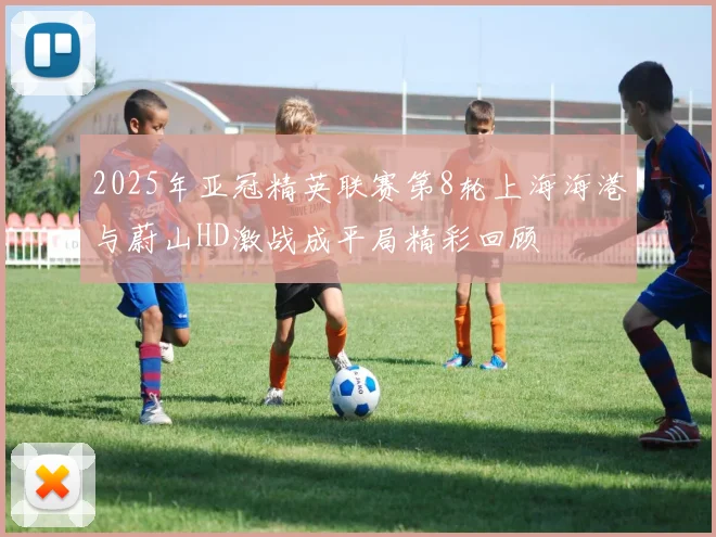 2025年亚冠精英联赛第8轮上海海港与蔚山HD激战成平局精彩回顾