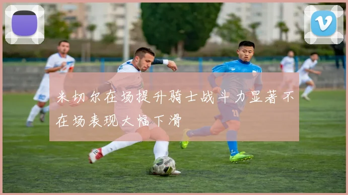 米切尔在场提升骑士战斗力显著不在场表现大幅下滑