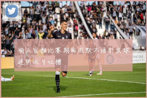 湖人官推比赛期间沉默不语引发球迷热议与吐槽
