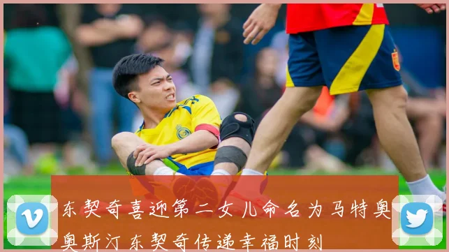东契奇喜迎第二女儿命名为马特奥奥斯汀东契奇传递幸福时刻