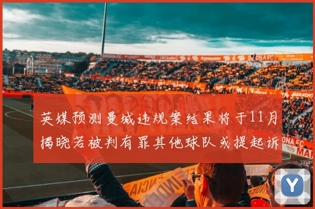 英媒预测曼城违规案结果将于11月揭晓若被判有罪其他球队或提起诉讼