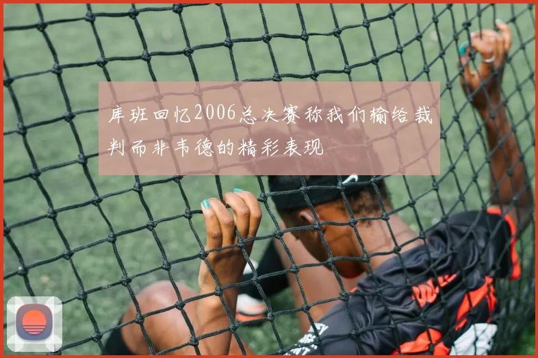 库班回忆2006总决赛称我们输给裁判而非韦德的精彩表现