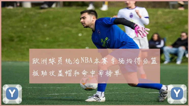 欧洲球员统治NBA本赛季场均得分篮板助攻盖帽和命中率榜单