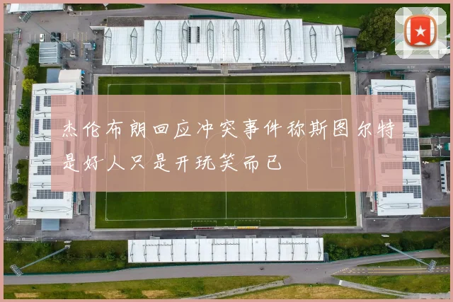 杰伦布朗回应冲突事件称斯图尔特是好人只是开玩笑而已