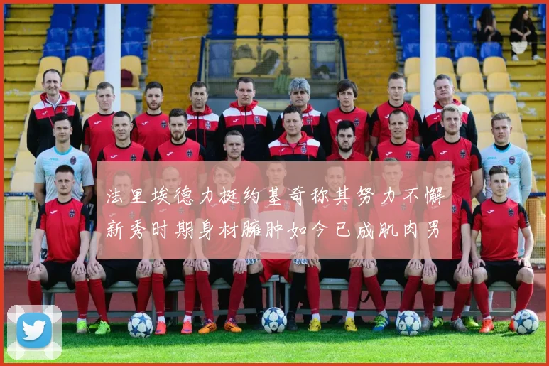 法里埃德力挺约基奇称其努力不懈新秀时期身材臃肿如今已成肌肉男