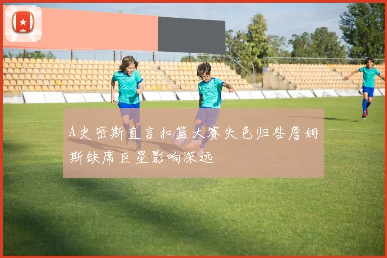 A史密斯直言扣篮大赛失色归咎詹姆斯缺席巨星影响深远