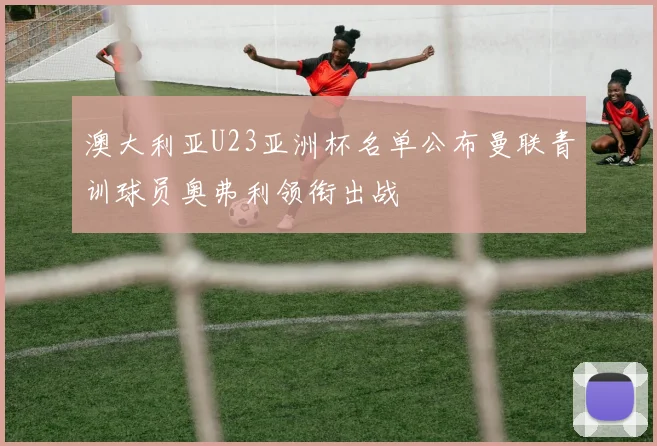 澳大利亚U23亚洲杯名单公布曼联青训球员奥弗利领衔出战