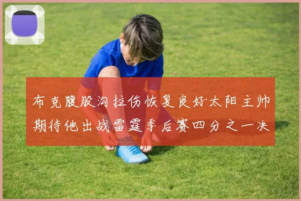 布克腹股沟拉伤恢复良好太阳主帅期待他出战雷霆季后赛四分之一决赛