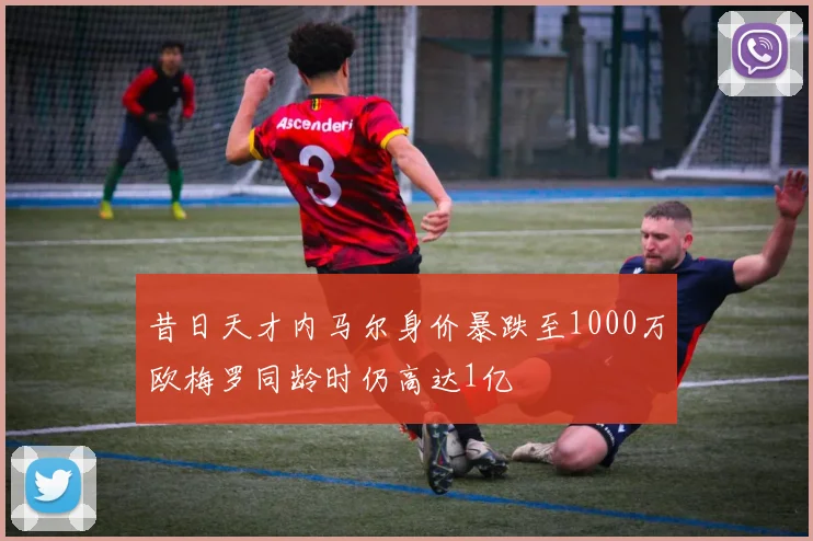 昔日天才内马尔身价暴跌至1000万欧梅罗同龄时仍高达1亿