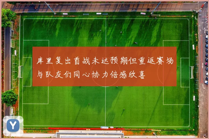 库里复出首战未达预期但重返赛场与队友们同心协力倍感欣喜
