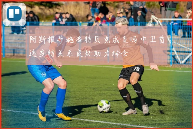 阿斯报导施洛特贝克成皇马中卫首选多特关系良好助力转会
