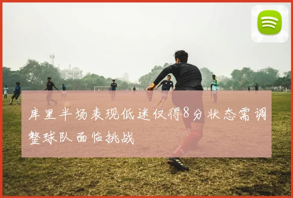 库里半场表现低迷仅得8分状态需调整球队面临挑战