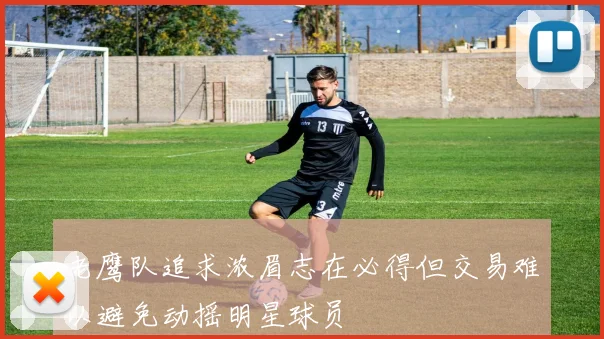 老鹰队追求浓眉志在必得但交易难以避免动摇明星球员