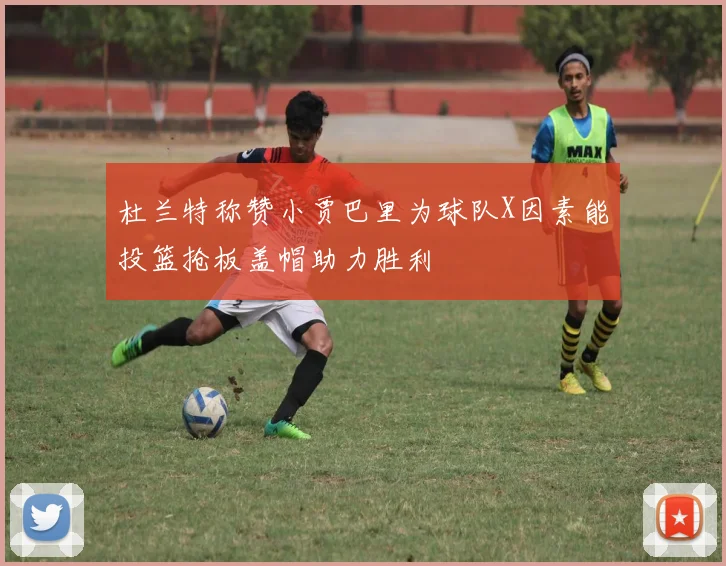 杜兰特称赞小贾巴里为球队X因素能投篮抢板盖帽助力胜利