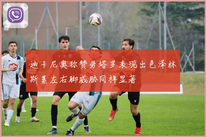 迪卡尼奥称赞劳塔罗表现出色泽林斯基左右脚威胁同样显著