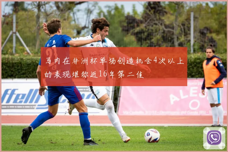 马内在非洲杯单场创造机会4次以上的表现堪称近16年第二佳
