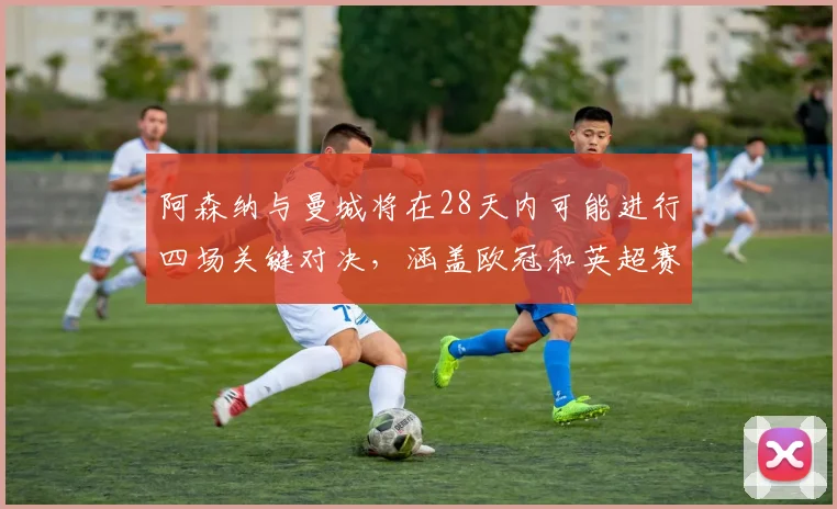阿森纳与曼城将在28天内可能进行四场关键对决，涵盖欧冠和英超赛事