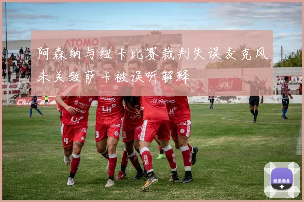 阿森纳与纽卡比赛裁判失误麦克风未关致萨卡被误听解释
