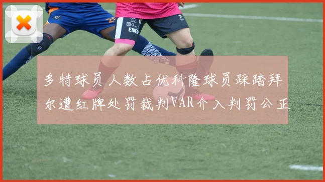 多特球员人数占优科隆球员踩踏拜尔遭红牌处罚裁判VAR介入判罚公正