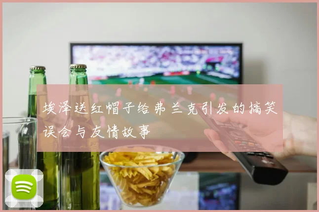 埃泽送红帽子给弗兰克引发的搞笑误会与友情故事