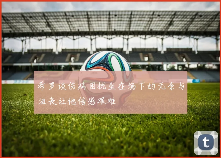希罗谈伤病困扰坐在场下的无奈与沮丧让他倍感艰难