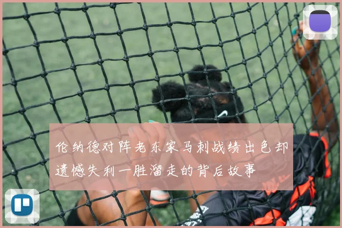 伦纳德对阵老东家马刺战绩出色却遗憾失利一胜溜走的背后故事