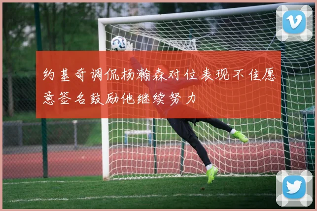 约基奇调侃杨瀚森对位表现不佳愿意签名鼓励他继续努力