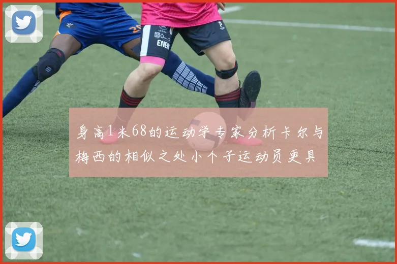 身高1米68的运动学专家分析卡尔与梅西的相似之处小个子运动员更具灵活性与敏捷性