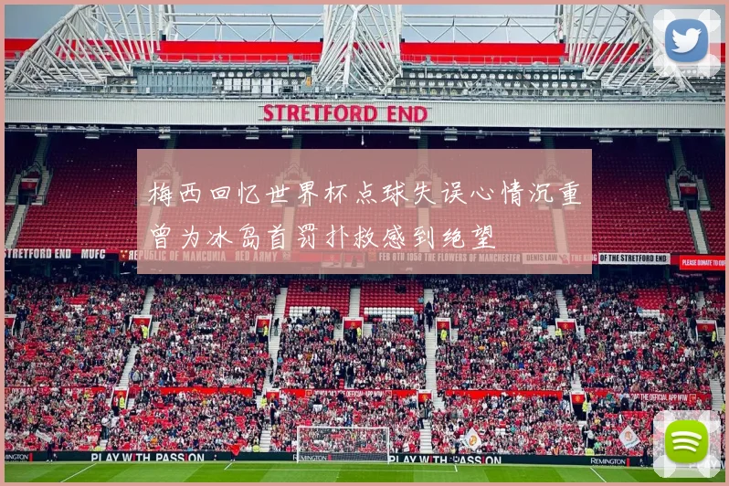 梅西回忆世界杯点球失误心情沉重曾为冰岛首罚扑救感到绝望