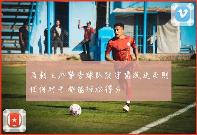 马刺主帅警告球队防守需改进否则任何对手都能轻松得分