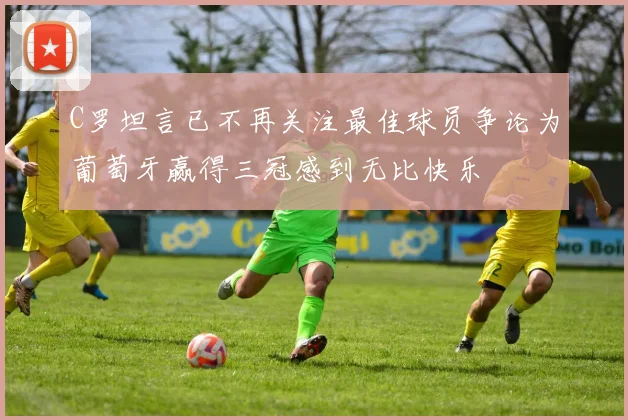 C罗坦言已不再关注最佳球员争论为葡萄牙赢得三冠感到无比快乐