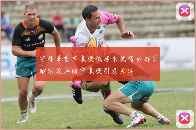字母哥首节表现低迷未能得分却贡献助攻和防守表现引发关注