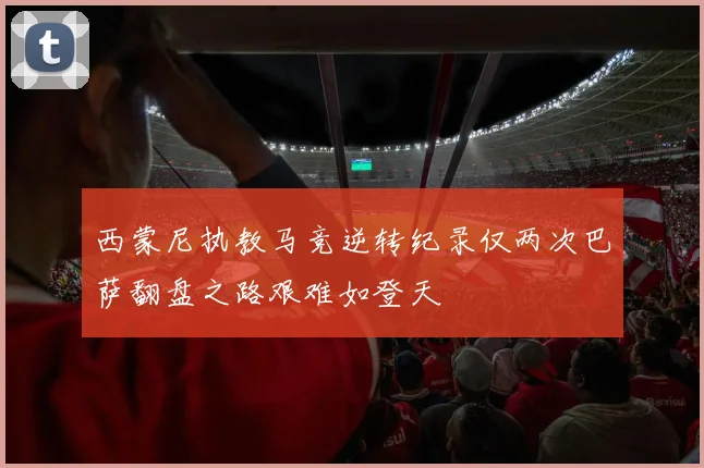 西蒙尼执教马竞逆转纪录仅两次巴萨翻盘之路艰难如登天