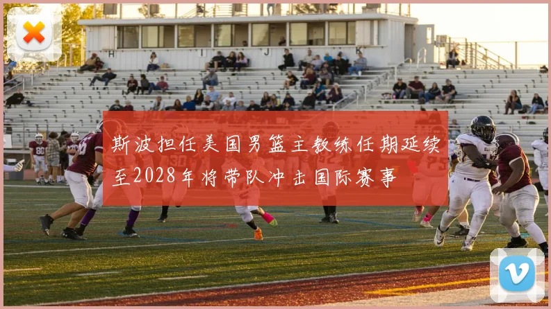 斯波担任美国男篮主教练任期延续至2028年将带队冲击国际赛事